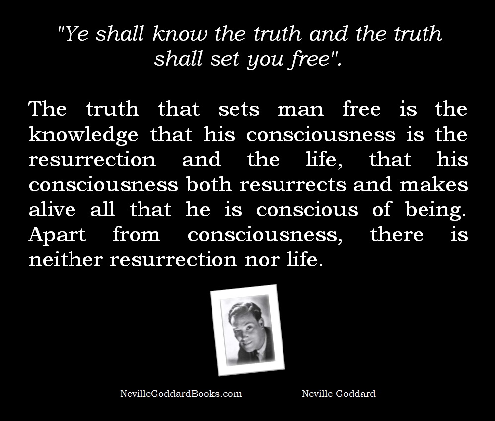 "Ye shall know the truth and the truth shall set you free".  The truth that sets man free is the knowledge that his consciousness is the resurrection and the life, that his consciousness both resurrects and makes alive all that he is conscious of being. Apart from consciousness, there is neither resurrection nor life.