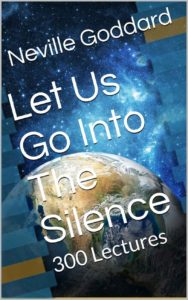Neville Goddard - Let Us Go Into The Silence - The Lectures of Neville Goddard: 300 Lectures Kindle Edition